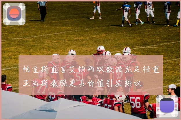 帕金斯直言艾顿两双数据无足轻重亚当斯表现更具价值引发热议