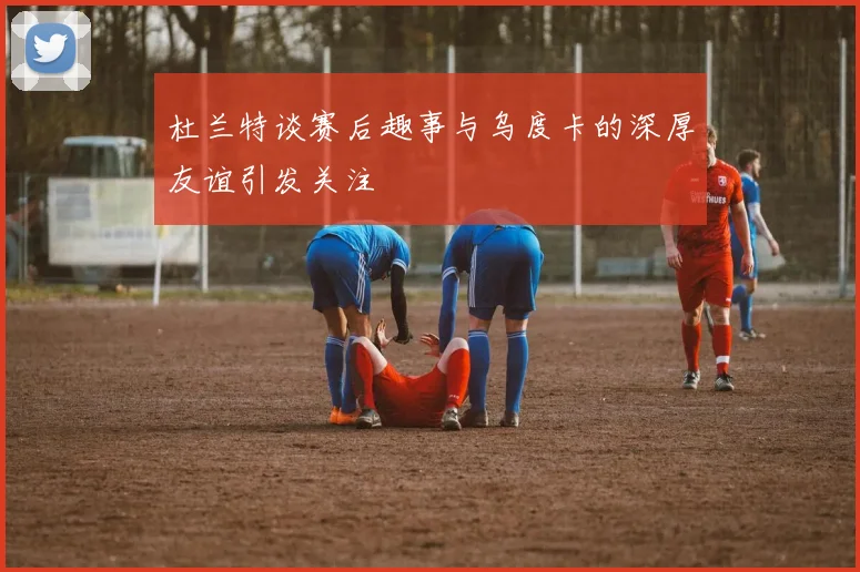 杜兰特谈赛后趣事与乌度卡的深厚友谊引发关注