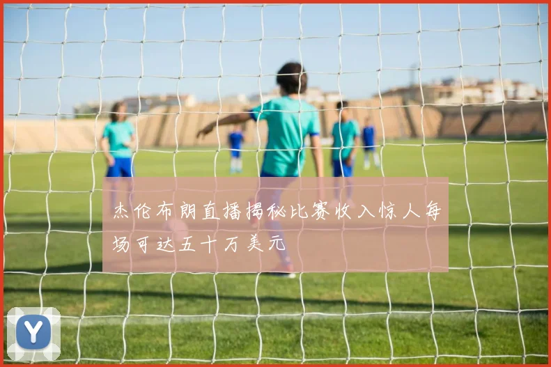 杰伦布朗直播揭秘比赛收入惊人每场可达五十万美元