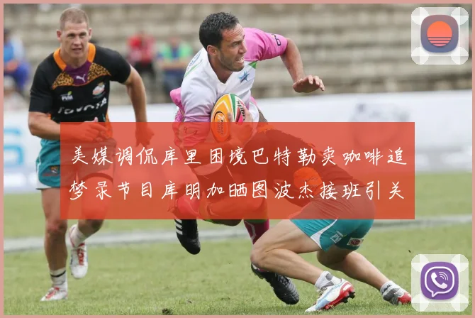 美媒调侃库里困境巴特勒卖咖啡追梦录节目库明加晒图波杰接班引关注