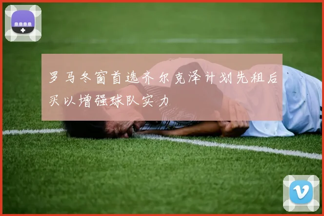 罗马冬窗首选齐尔克泽计划先租后买以增强球队实力