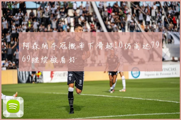 阿森纳夺冠概率下滑超10仍高达7969继续被看好