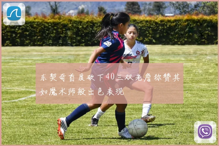东契奇首度砍下40三双老詹称赞其如魔术师般出色表现