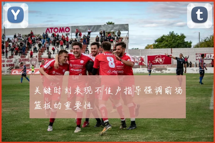 关键时刻表现不佳卢指导强调前场篮板的重要性