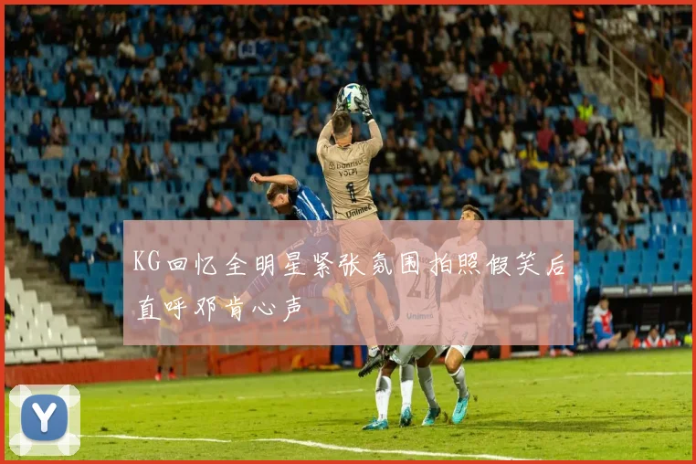 KG回忆全明星紧张氛围拍照假笑后直呼邓肯心声