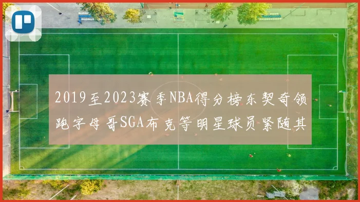 2019至2023赛季NBA得分榜东契奇领跑字母哥SGA布克等明星球员紧随其后