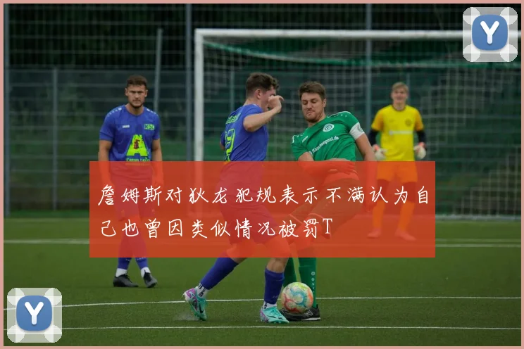 詹姆斯对狄龙犯规表示不满认为自己也曾因类似情况被罚T