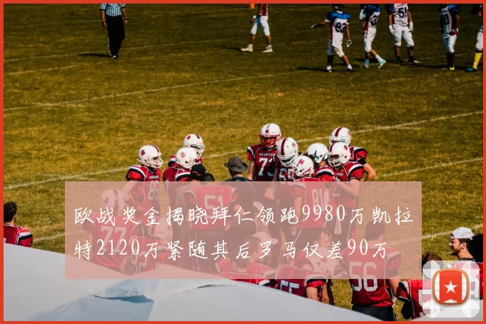 欧战奖金揭晓拜仁领跑9980万凯拉特2120万紧随其后罗马仅差90万
