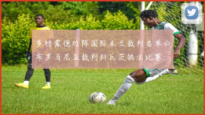 多特蒙德对阵国际米兰裁判名单公布罗马尼亚裁判科瓦茨执法比赛