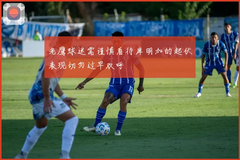 老鹰球迷需谨慎看待库明加的起伏表现切勿过早欢呼
