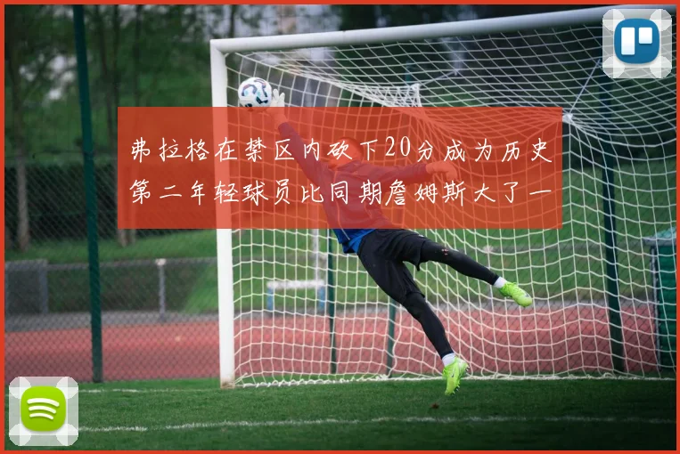 弗拉格在禁区内砍下20分成为历史第二年轻球员比同期詹姆斯大了一天