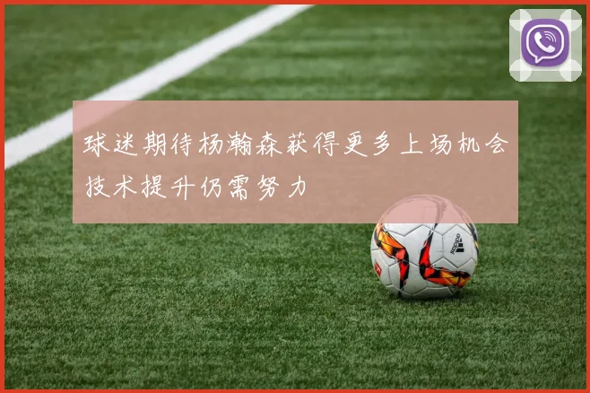 球迷期待杨瀚森获得更多上场机会技术提升仍需努力