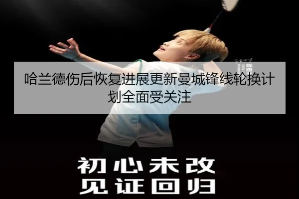 哈兰德伤后恢复进展更新曼城锋线轮换计划全面受关注